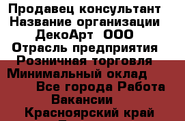 Продавец-консультант › Название организации ­ ДекоАрт, ООО › Отрасль предприятия ­ Розничная торговля › Минимальный оклад ­ 30 000 - Все города Работа » Вакансии   . Красноярский край,Талнах г.